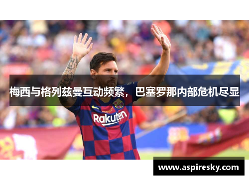 梅西与格列兹曼互动频繁，巴塞罗那内部危机尽显
